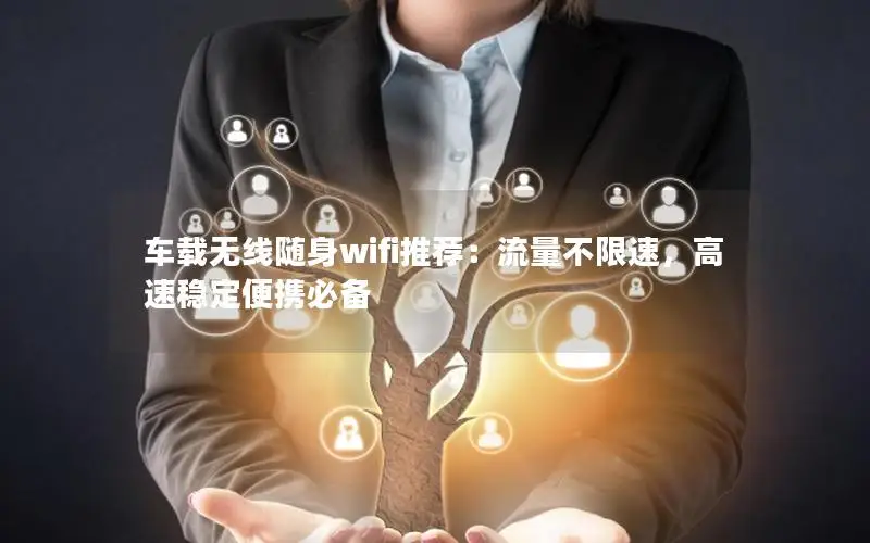 车载无线随身wifi推荐：流量不限速，高速稳定便携必备
