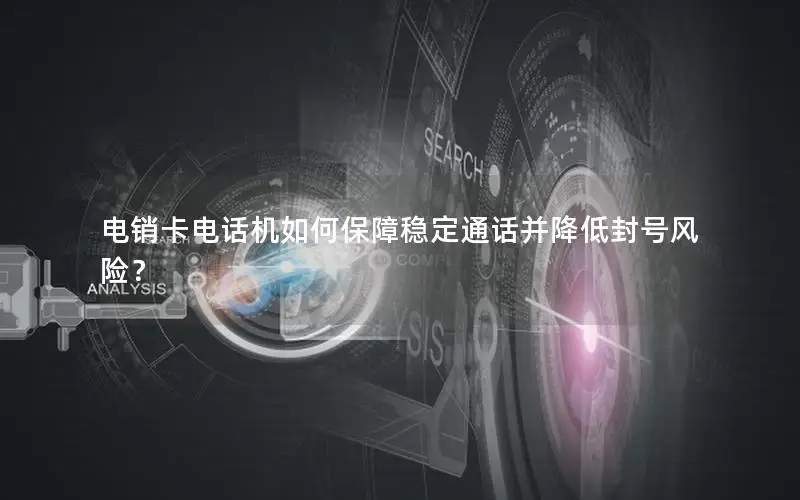 电销卡电话机如何保障稳定通话并降低封号风险？
