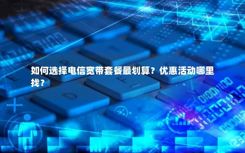 如何选择电信宽带套餐最划算？优惠活动哪里找？