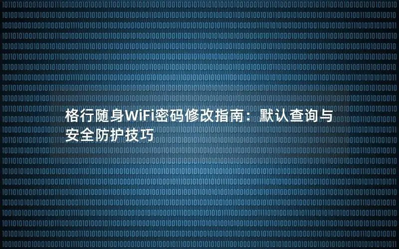 格行随身WiFi密码修改指南：默认查询与安全防护技巧
