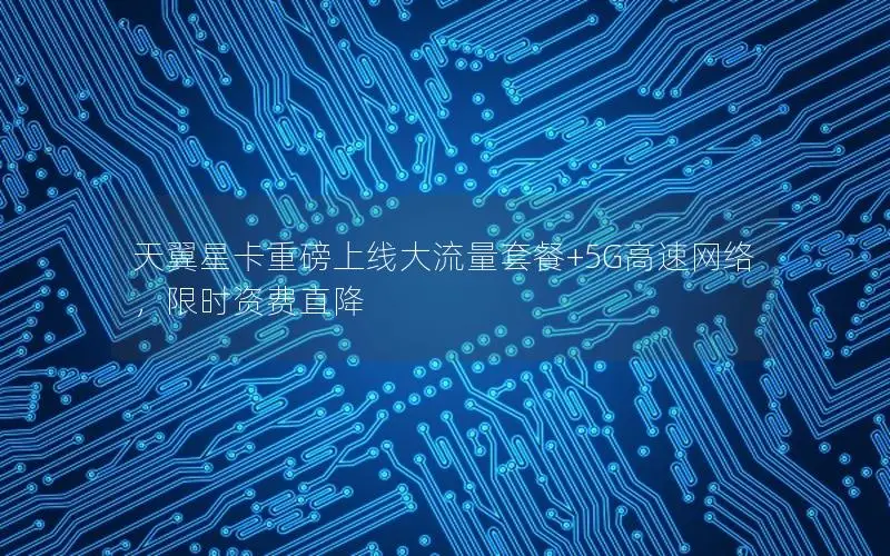 天翼星卡重磅上线大流量套餐+5G高速网络，限时资费直降