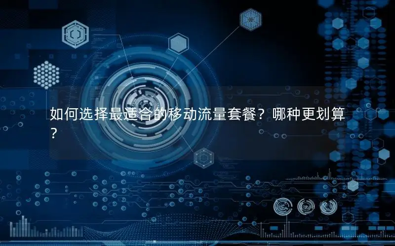如何选择最适合的移动流量套餐？哪种更划算？