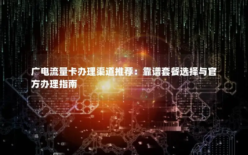 广电流量卡办理渠道推荐：靠谱套餐选择与官方办理指南