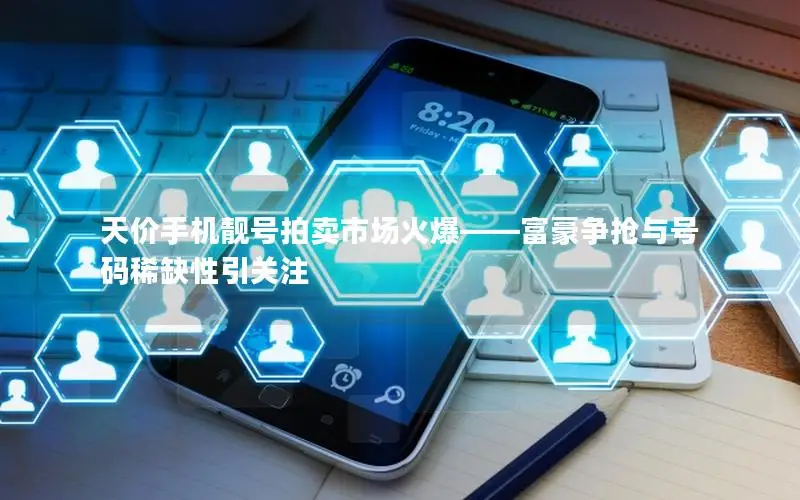 天价手机靓号拍卖市场火爆——富豪争抢与号码稀缺性引关注