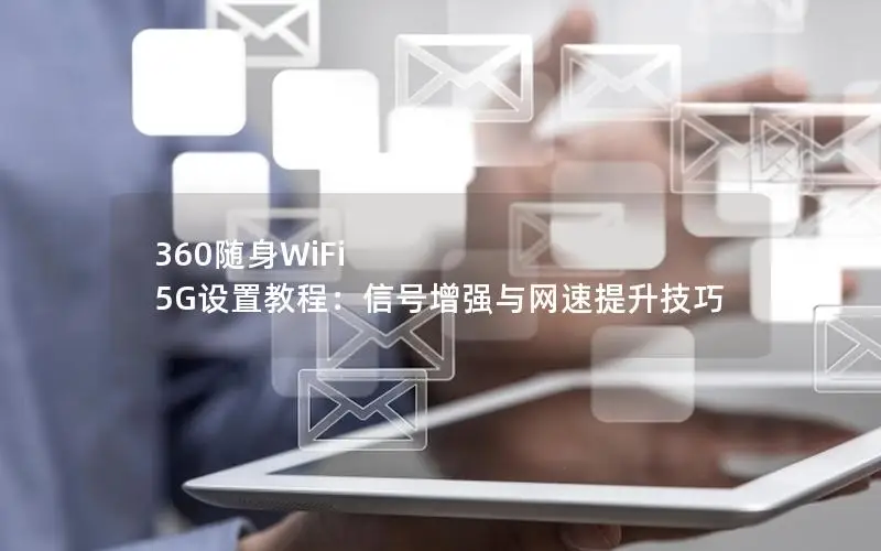 360随身WiFi 5G设置教程：信号增强与网速提升技巧