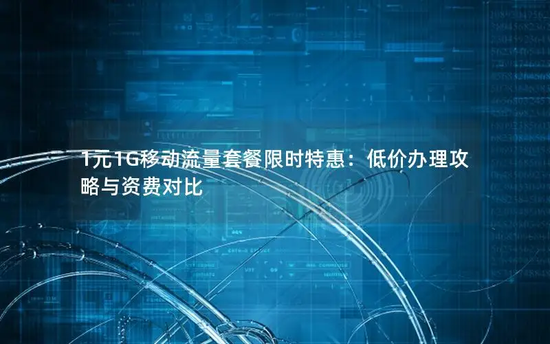 1元1G移动流量套餐限时特惠：低价办理攻略与资费对比