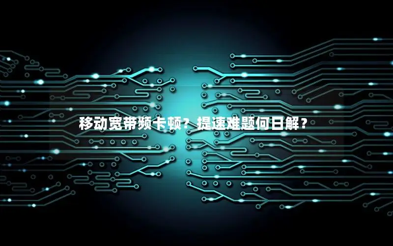 移动宽带频卡顿？提速难题何日解？