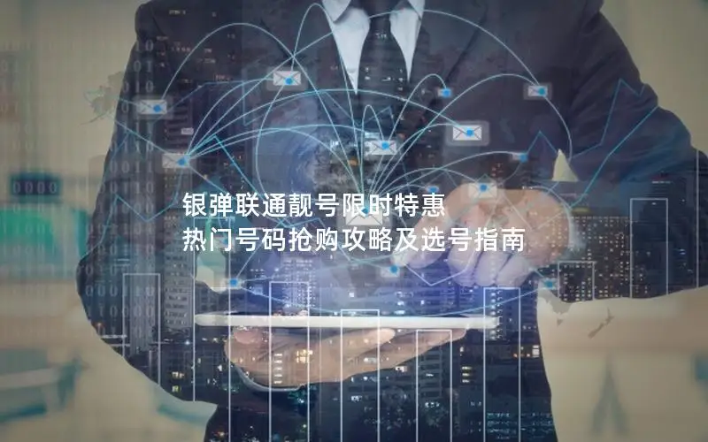 银弹联通靓号限时特惠 热门号码抢购攻略及选号指南