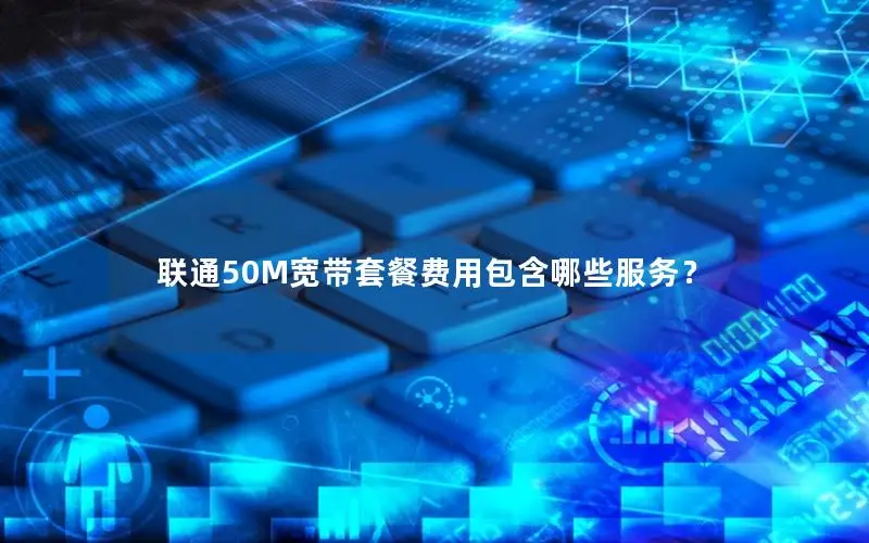 联通50M宽带套餐费用包含哪些服务？