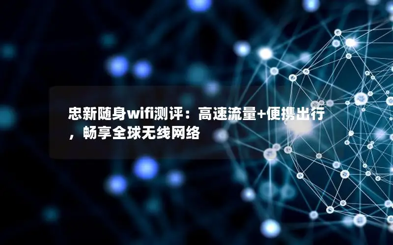 忠新随身wifi测评：高速流量+便携出行，畅享全球无线网络