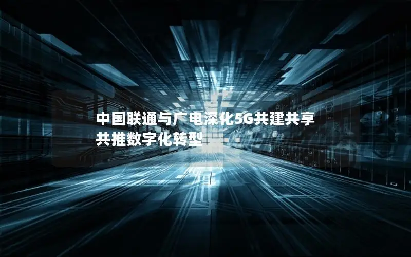 中国联通与广电深化5G共建共享 共推数字化转型