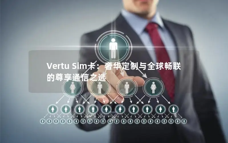 Vertu Sim卡：奢华定制与全球畅联的尊享通信之选