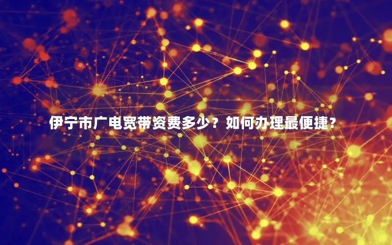 伊宁市广电宽带资费多少？如何办理最便捷？