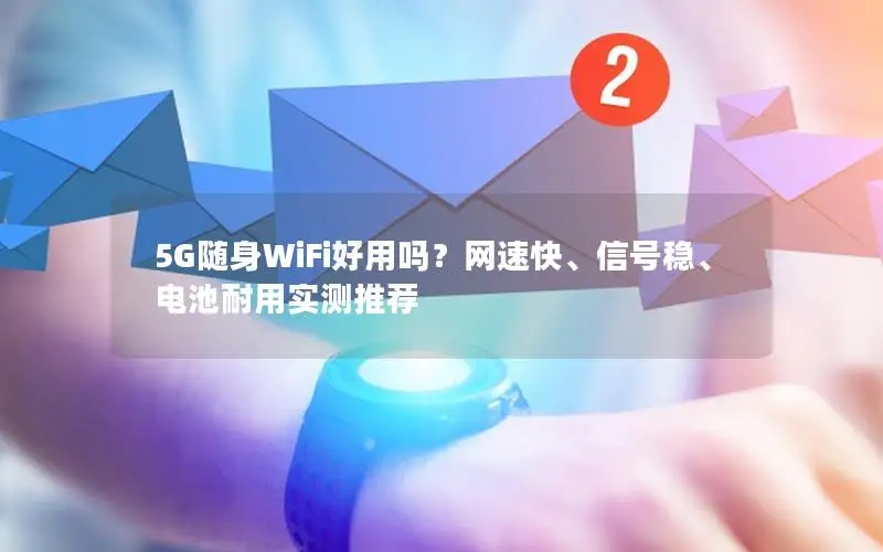 5G随身WiFi好用吗？网速快、信号稳、电池耐用实测推荐
