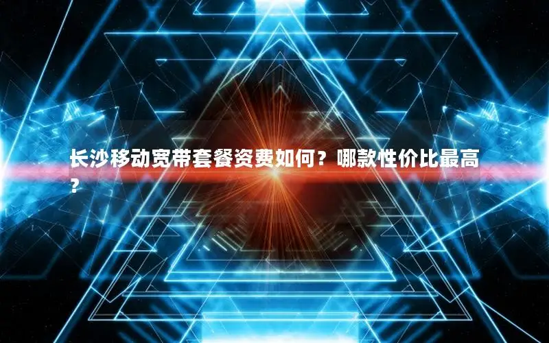 长沙移动宽带套餐资费如何？哪款性价比最高？
