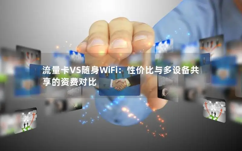 流量卡VS随身WiFi：性价比与多设备共享的资费对比