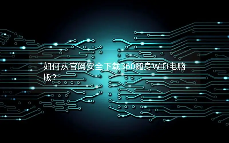 如何从官网安全下载360随身WiFi电脑版？