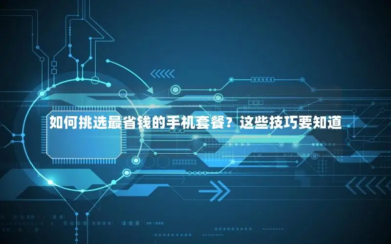 如何挑选最省钱的手机套餐？这些技巧要知道