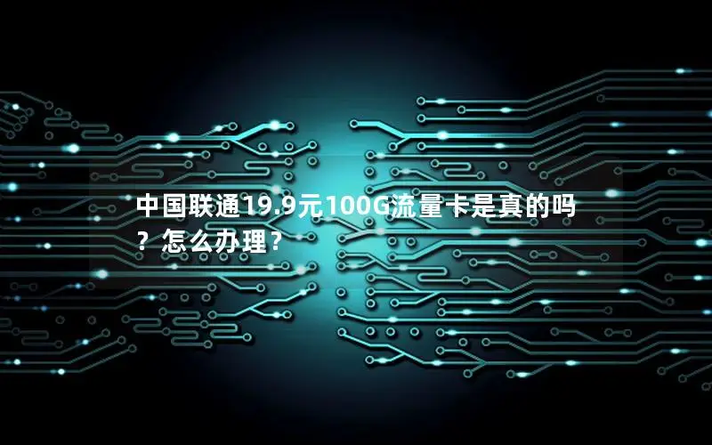 中国联通19.9元100G流量卡是真的吗？怎么办理？