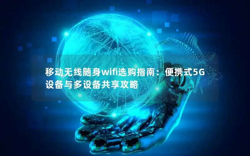 移动无线随身wifi选购指南：便携式5G设备与多设备共享攻略