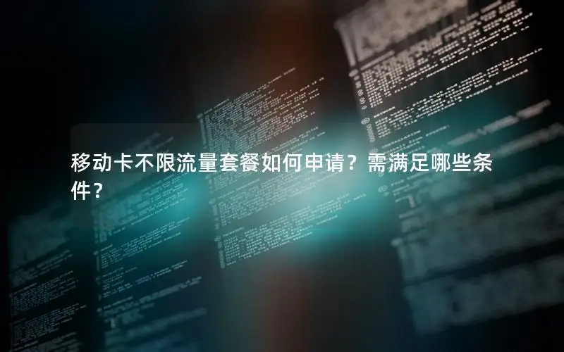 移动卡不限流量套餐如何申请？需满足哪些条件？
