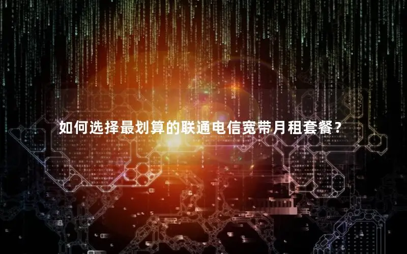 如何选择最划算的联通电信宽带月租套餐？