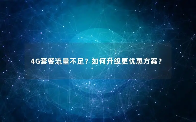 4G套餐流量不足？如何升级更优惠方案？