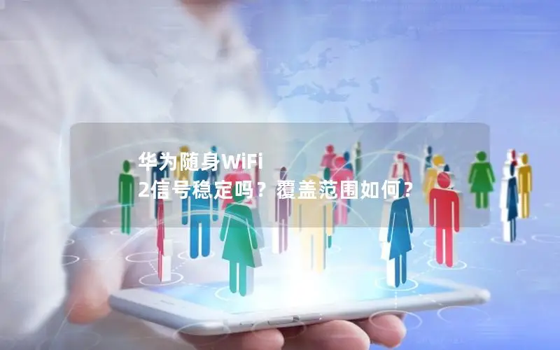 华为随身WiFi 2信号稳定吗？覆盖范围如何？