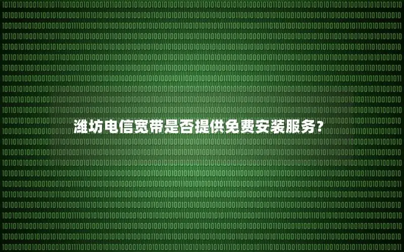 潍坊电信宽带是否提供免费安装服务？