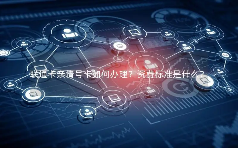 联通卡亲情号卡如何办理？资费标准是什么？