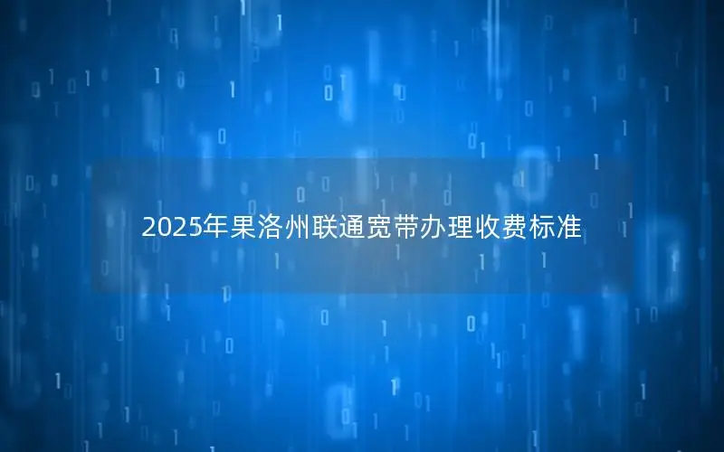 2025年果洛州联通宽带办理收费标准