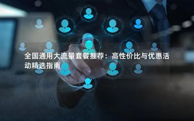 全国通用大流量套餐推荐：高性价比与优惠活动精选指南