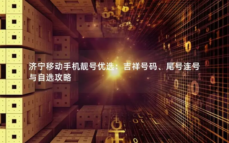 济宁移动手机靓号优选：吉祥号码、尾号连号与自选攻略
