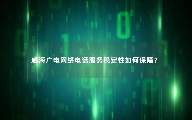 威海广电网络电话服务稳定性如何保障？