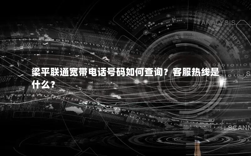 梁平联通宽带电话号码如何查询？客服热线是什么？