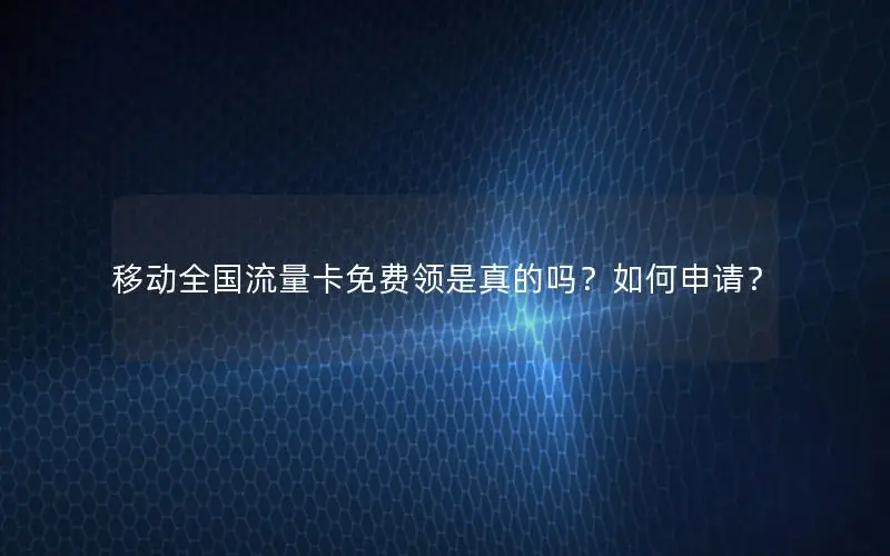 移动全国流量卡免费领是真的吗？如何申请？