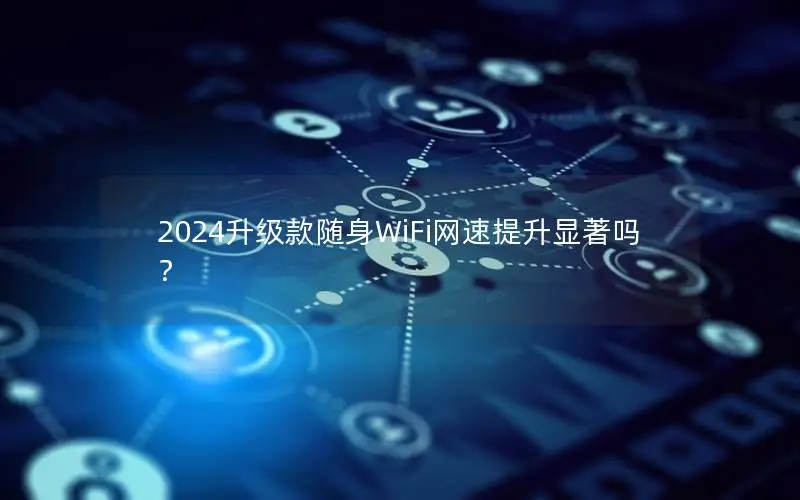 2024升级款随身WiFi网速提升显著吗？