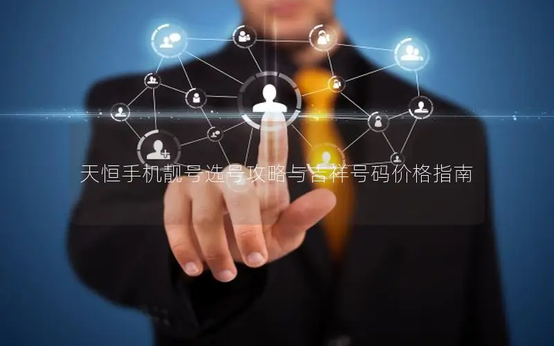 天恒手机靓号选号攻略与吉祥号码价格指南