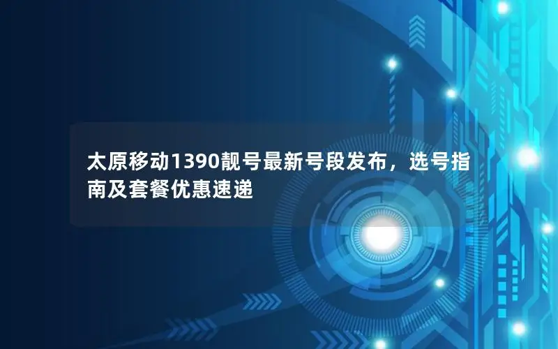 太原移动1390靓号最新号段发布，选号指南及套餐优惠速递