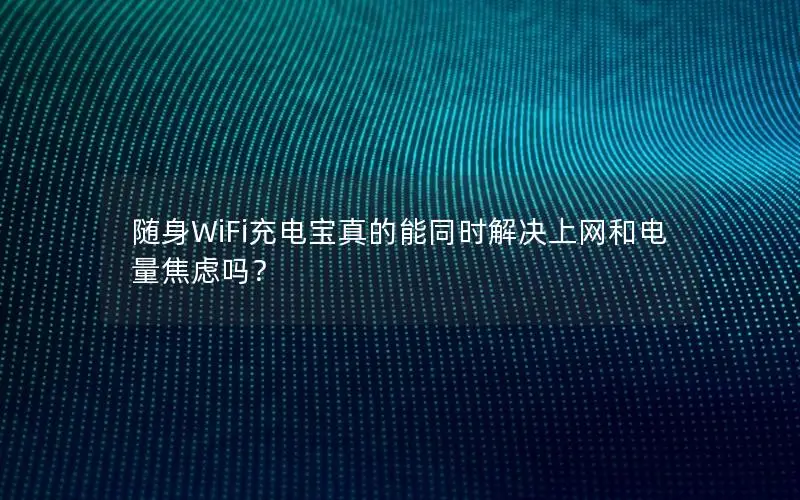 随身WiFi充电宝真的能同时解决上网和电量焦虑吗？
