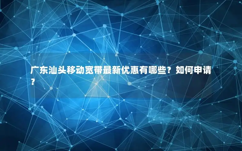 广东汕头移动宽带最新优惠有哪些？如何申请？