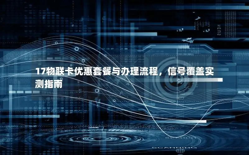 17物联卡优惠套餐与办理流程，信号覆盖实测指南