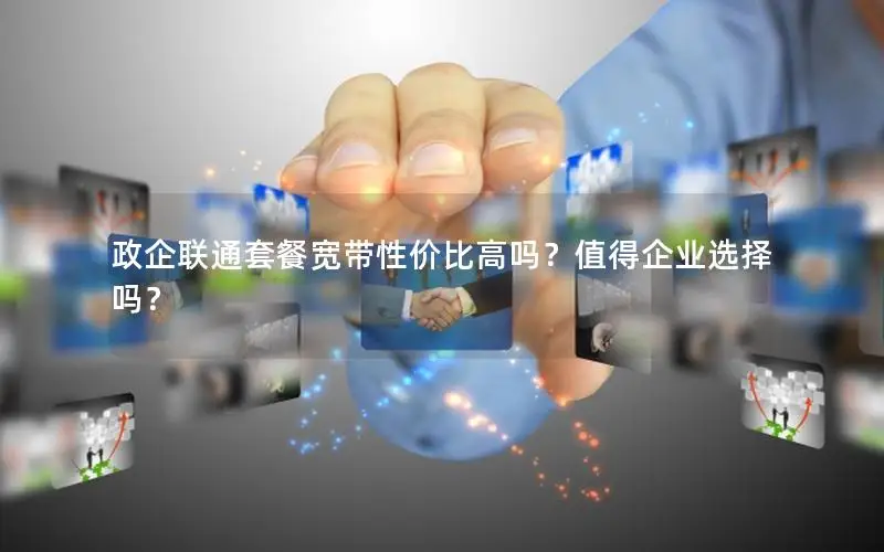 政企联通套餐宽带性价比高吗？值得企业选择吗？