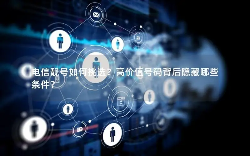 电信靓号如何挑选？高价值号码背后隐藏哪些条件？