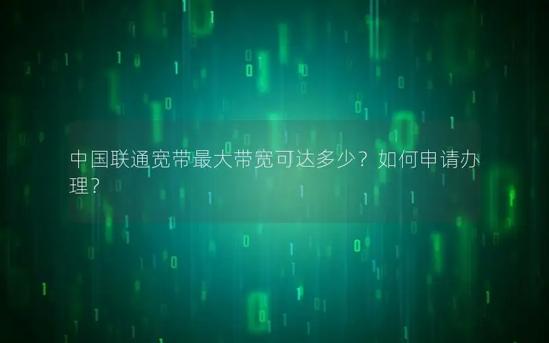 中国联通宽带最大带宽可达多少？如何申请办理？