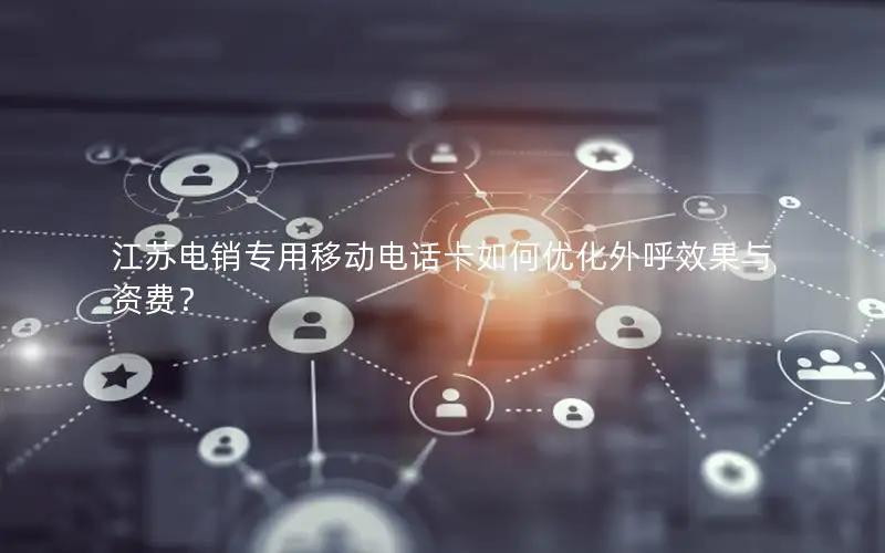 江苏电销专用移动电话卡如何优化外呼效果与资费？