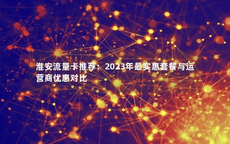 淮安流量卡推荐：2023年最实惠套餐与运营商优惠对比