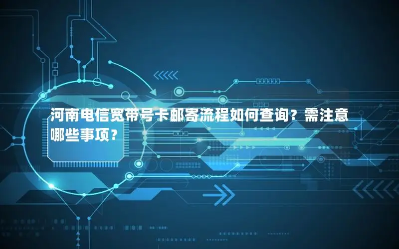 河南电信宽带号卡邮寄流程如何查询？需注意哪些事项？