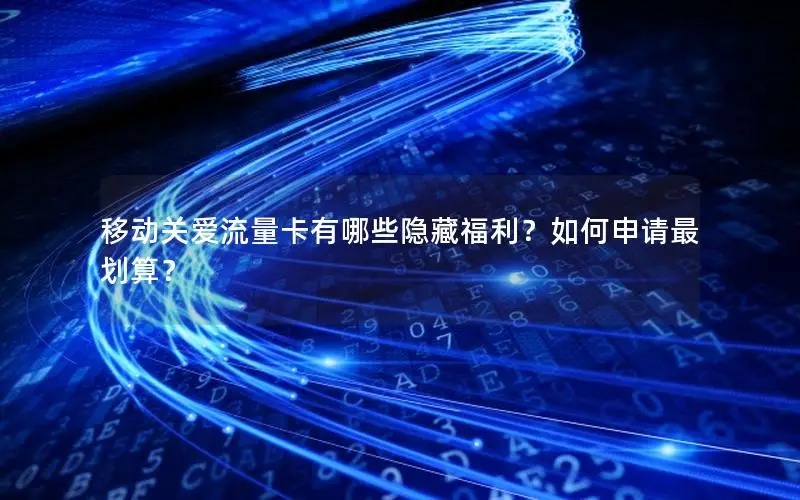 移动关爱流量卡有哪些隐藏福利？如何申请最划算？