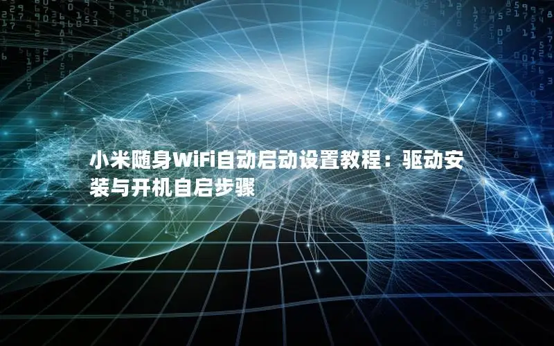 小米随身WiFi自动启动设置教程：驱动安装与开机自启步骤